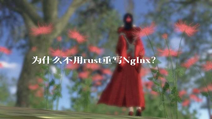 为什么不用rust重写Nginx？