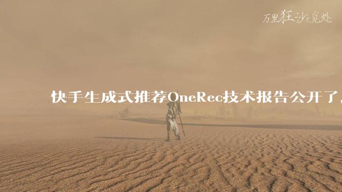 快手生成式推荐OneRec技术报告公开了，有哪些亮点值得讨论？