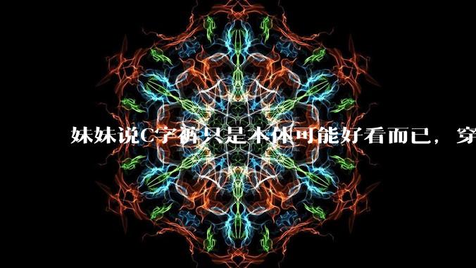 妹妹说C字裤只是本体可能好看而已，穿在身上其实非常丑，爱美的女孩根本不买，是这样的么？