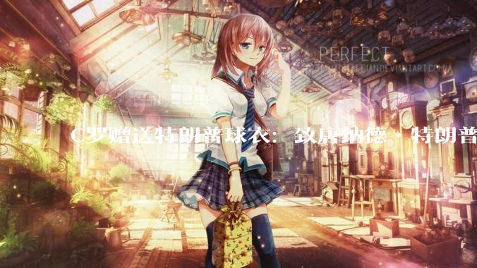 C罗赠送特朗普球衣：致唐纳德•特朗普总统，为和平而战。如何评价？