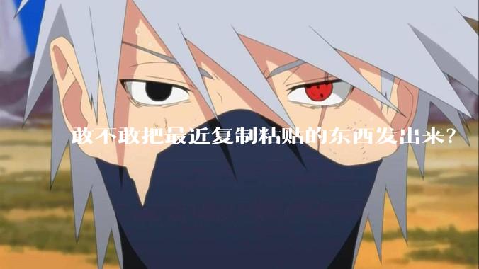 敢不敢把最近复制粘贴的东西发出来？