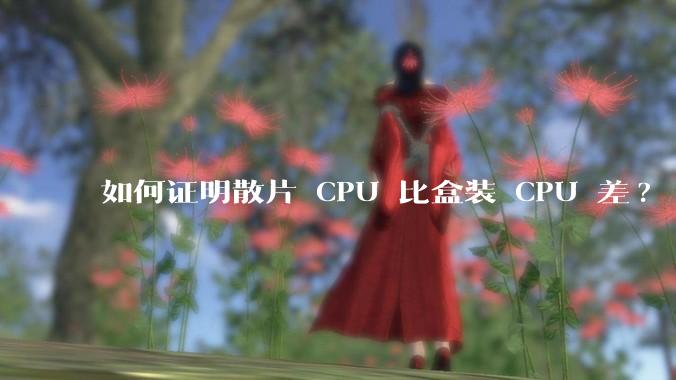 如何证明散片 CPU 比盒装 CPU 差?