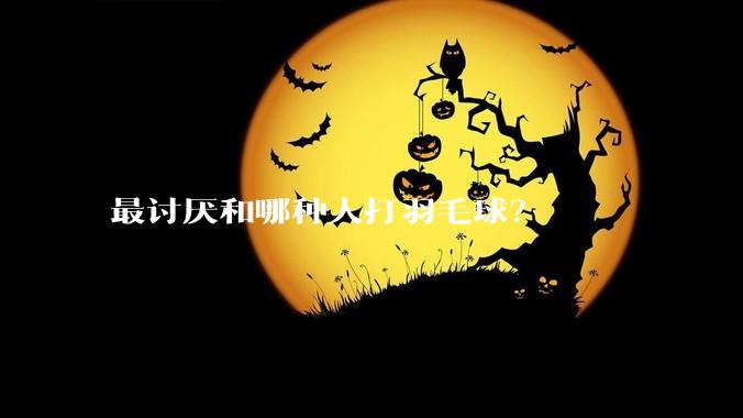 最讨厌和哪种人打羽毛球？