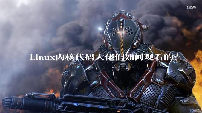 Linux内核代码大佬们如何观看的？