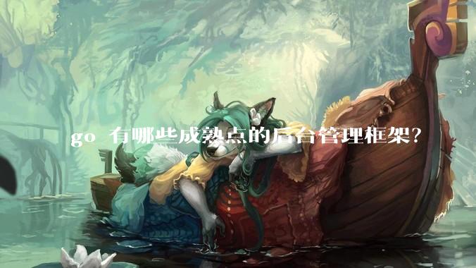 go 有哪些成熟点的后台管理框架？