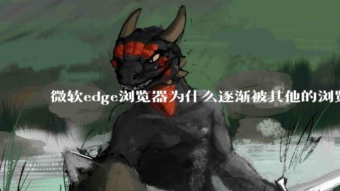 微软edge浏览器为什么逐渐被其他的浏览器代替？