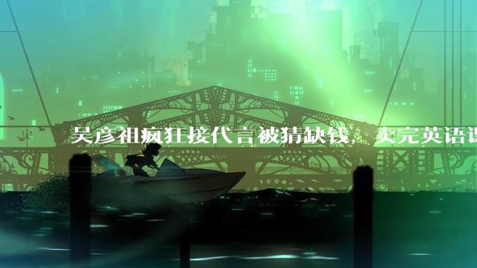 吴彦祖疯狂接代言被猜缺钱，卖完英语课又代言黄酒，他是真的缺钱还是有其他考量？