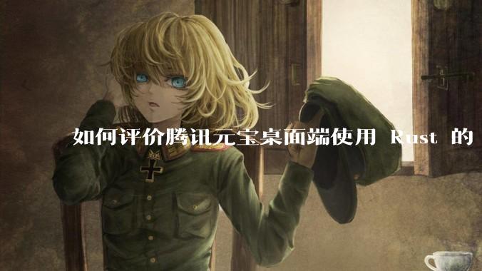 如何评价腾讯元宝桌面端使用 Rust 的 Tauri 框架？