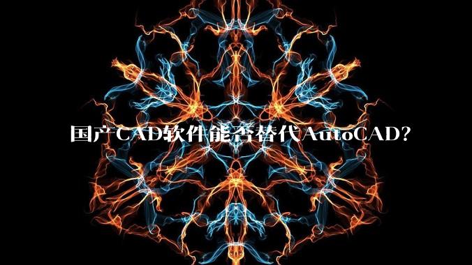 国产CAD软件能否替代AutoCAD？