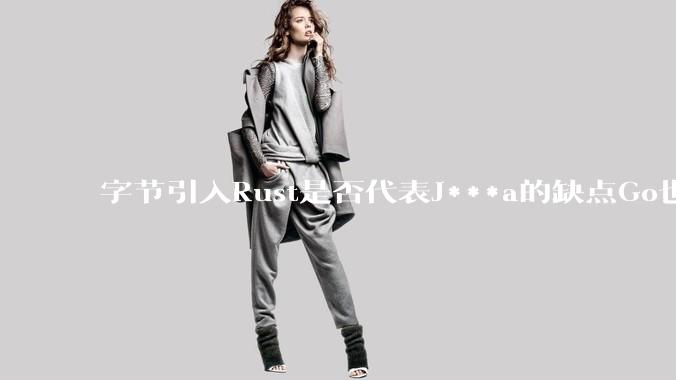 字节引入Rust是否代表J***a的缺点Go也没解决？