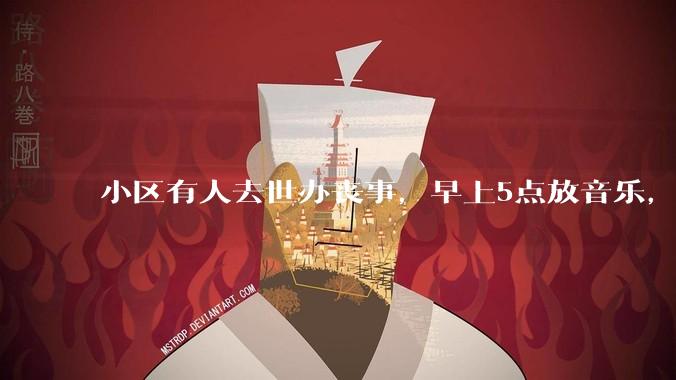 小区有人去世办丧事，早上5点放音乐，我报警有错吗？