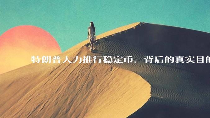 特朗普大力推行稳定币，背后的真实目的是什么？